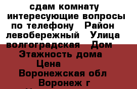 сдам комнату, интересующие вопросы по телефону › Район ­ левобережный › Улица ­ волгоградская › Дом ­ 33 › Этажность дома ­ 5 › Цена ­ 6 000 - Воронежская обл., Воронеж г. Недвижимость » Квартиры аренда   . Воронежская обл.,Воронеж г.